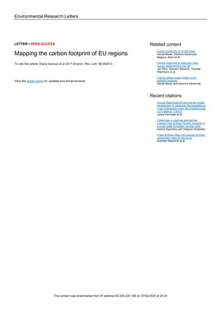 Environmental Research Letters
LETTER • OPEN ACCESS
Mapping the carbon footprint of EU regions
To cite this article: Diana Ivanova et al 2017 Environ. Res. Lett. 12 054013
View the article online for updates and enhancements.
Related content
Carbon footprints of 13 000 cities
Daniel Moran, Keiichiro Kanemoto,
Magnus Jiborn et al.
-
Carbon footprints of cities and other
human settlements in the UK
Jan Minx, Giovanni Baiocchi, Thomas
Wiedmann et al.
-
Tracing global supply chains to air
pollution hotspots
Daniel Moran and Keiichiro Kanemoto
-
Recent citations
Annual Nationwide Environmental Impact
Assessment of Japanese Municipalities by
Type of Business within the Endpoint-type
LCIA Method “LIME2”
Junya Yamasaki et al
-
Challenges in regional approaches:
Lessons from Energy Poverty research in
a small scale European member state
Ioanna Kyprianou and Despina Serghides
-
A tale of three cities: the concept of smart
sustainable cities for the Arctic
Andreas Raspotnik et al
-
This content was downloaded from IP address 80.245.235.189 on 07/02/2020 at 20:20
 
