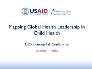 Mapping Global Health Leadership in
Child Health
CORE Group Fall Conference
October 14, 2016
1
 