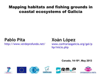 Canada, 14-19th
, May 2013
Mapping habitats and fishing grounds in
coastal ecosystems of Galicia
Pablo Pita
http://www.verdeprofundo.net/
Xoán López
www.confrariasgalicia.org/gal/p
hp/inicio.php
 
