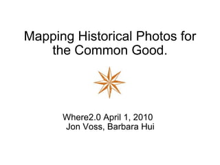 Mapping Historical Photos for the Common Good. Where2.0 April 1, 2010   Jon Voss, Barbara Hui 