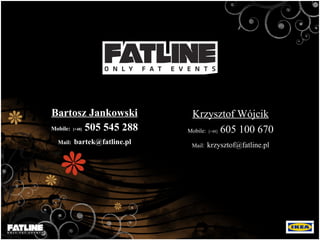 Bartosz Jankowski Mobile:   [+48]   505 545 288 Mail:   [email_address] Krzysztof Wójcik Mobile:   [+48]   605 100 670 Mail:   krzysztof @ fatline.pl 