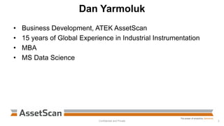 Dan Yarmoluk
• Business Development, ATEK AssetScan
• 15 years of Global Experience in Industrial Instrumentation
• MBA
• MS Data Science
Confidential and Private 3
 