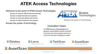 ATEK Access Technologies
Welcome to the world of ATEK Access Technologies.
Access to superior efficiencies and savings.
Access to essential data and systems.
Access to improved safety and control.
Access to expert solutions and support.
Access the power of technology.
Confidential and Private 4
Innovation Vision
 
