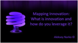 Mapping Innovation:
What is innovation and
how do you leverage it?
Aleksey Narko ©

 