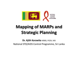 Mapping of MARPs and
    Strategic Planning
        Dr. Ajith Karawita MBBS, PGDV, MD
National STD/AIDS Control Programme, Sri Lanka
 