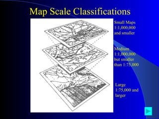 Map Scale Classifications Large 1:75,000 and larger  Medium 1:1,000,000 but smaller than 1:75,000  Small Maps 1:1,000,000 and smaller  