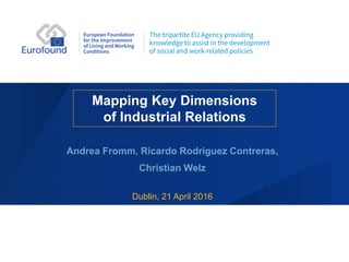 Mapping Key Dimensions
of Industrial Relations
Andrea Fromm, Ricardo Rodriguez Contreras,
Christian Welz
Dublin, 21 April 2016
 