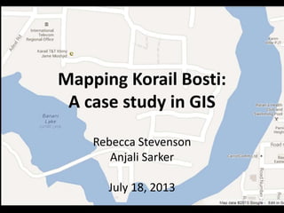 Mapping Korail Bosti:
A case study in GIS
Rebecca Stevenson
Anjali Sarker
July 18, 2013
 