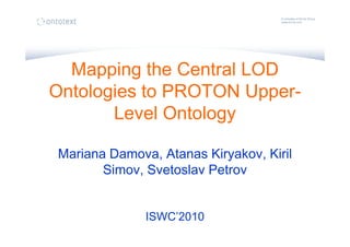 Mapping the Central LOD
Ontologies to PROTON Upper-
Level Ontology
Mariana Damova, Atanas Kiryakov, Kiril
Simov, Svetoslav Petrov
ISWC’2010
 