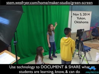 stem.wesfryer.com/home/maker-studio/green-screen
Nov 5, 2014
Yukon,
Oklahoma
Use technology to DOCUMENT & SHARE what
students are learning, know, & can do #WyTECC15
 