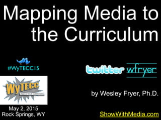 by Wesley Fryer, Ph.D.
Mapping Media to
the Curriculum
ShowWithMedia.com
May 2, 2015
Rock Springs, WY
#WyTECC15
 