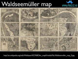 http://en.wikipedia.org/wiki/Waldseem%C3%BCller_map#/media/File:Waldseemuller_map_2.jpg
#WyTECC15Waldseemüller map
 