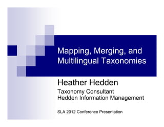 Mapping, Merging, and
Multilingual Taxonomies

Heather Hedden
Taxonomy Consultant
Hedden Information Management

SLA 2012 Hedden Information Presentation
    © 2012 Conference
          Management
 