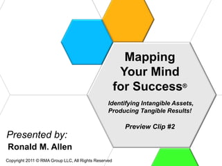 Mapping
                                                       Your Mind
                                                      for Success®
                                                 Identifying Intangible Assets,
                                                 Producing Tangible Results!

                                                       Preview Clip #2
Presented by:
Ronald M. Allen
Copyright 2011 © RMA Group LLC, All Rights Reserved
 