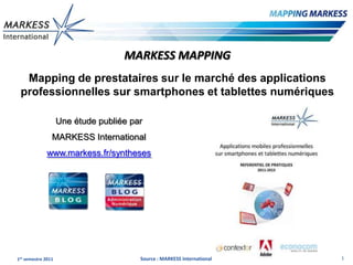 MARKESS MAPPING
  Mapping de prestataires sur le marché des applications
 professionnelles sur smartphones et tablettes numériques

                    Une étude publiée par
                MARKESS International
              www.markess.fr/syntheses




1er semestre 2011                       Source : MARKESS International   1
 