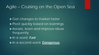 Agile – Cruising on the Open Sea
 Get changes to market faster
 Pivot quickly based on learnings
 Iterate, learn and improve ideas
frequently
 In a word: Fast
 In a second word: Dangerous
 