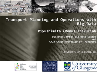 Transport Planning and Operations with
Big Data
Piyushimita (Vonu) Thakuriah
Director, Urban Big Data Centre
and
Ch2m Chair Professor of Transport
UNIVERSITY OF GLASGOW, UK
July 10, 2015
 