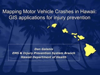 Mapping Motor Vehicle Crashes in Hawaii:
  GIS applications for injury prevention




                 Dan Galanis
    EMS & Injury Prevention System Branch
         Hawaii Department of Health
 