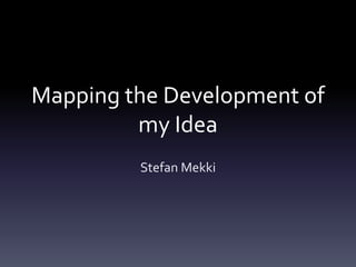 Mapping the Development of
my Idea
Stefan Mekki
 
