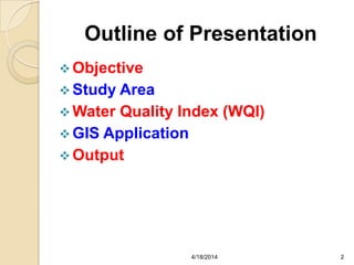 Outline of Presentation
 Objective
 Study Area
 Water Quality Index (WQI)
 GIS Application
 Output
24/18/2014
 
