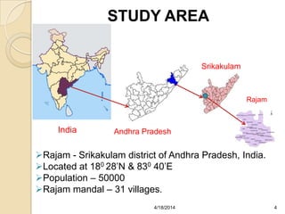 STUDY AREA
India Andhra Pradesh
Srikakulam
Rajam - Srikakulam district of Andhra Pradesh, India.
Located at 180 28’N & 830 40’E
Population – 50000
Rajam mandal – 31 villages.
Rajam
44/18/2014
 