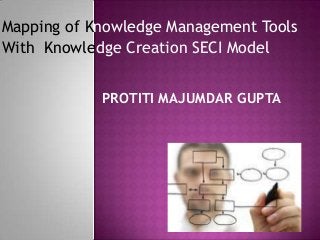 Mapping of Knowledge Management Tools
With Knowledge Creation SECI Model
PROTITI MAJUMDAR GUPTA
 
