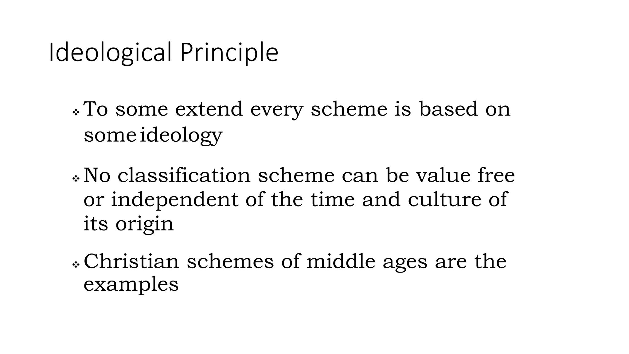 Ideological Principle
 To some extend every scheme is based on
someideology
 No classification scheme can be value free
or independent of the time and culture of
its origin
 Christian schemes of middle ages are the
examples
 