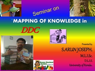 “MAPPING OF KNOWLEDGE in 
DDC” 
Presented by, 
S.ARUN JOSEPH. 
M.L.I.Sc. 
D.L.I.S. 
University of Kerala. 
 