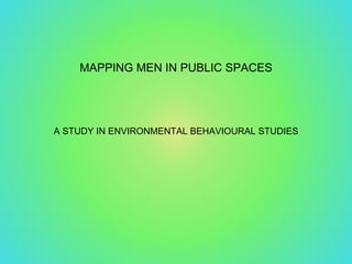 MAPPING MEN IN PUBLIC SPACES
A STUDY IN ENVIRONMENTAL BEHAVIOURAL STUDIES
 