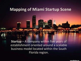 Mapping of Miami Startup Scene




Startup – A company within five years of
establishment oriented around a scalable
business model located within the South
             Florida region.
 