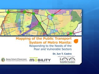 Mapping of the Public Transport
      System of Metro Manila:
       Responding to the Needs of the
          Poor and Vulnerable Sectors
                       Dr. Jun T. Castro
                           with generous support from
 