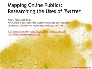 Mapping Online Publics:Researching the Uses of Twitter Assoc. Prof. Axel Bruns ARC Centre of Excellence for Creative Industries and Innovation Queensland University of Technology, Brisbane, Australia a.bruns@qut.edu.au – http://snurb.info/ – @snurb_dot_info http://mappingonlinepublics.net/ 