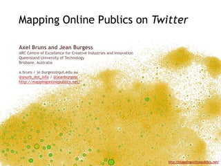 Mapping Online Publics on Twitter Axel Bruns and Jean Burgess ARC Centre of Excellence for Creative Industries and Innovation Queensland University of Technology Brisbane, Australia a.bruns / je.burgess@qut.edu.au @snurb_dot_info / @jeanburgess http://mappingonlinepublics.net/ 