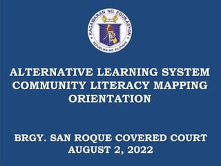 ALTERNATIVE LEARNING SYSTEM
COMMUNITY LITERACY MAPPING
ORIENTATION
BRGY. SAN ROQUE COVERED COURT
AUGUST 2, 2022
 