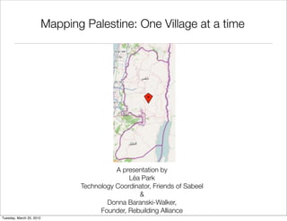 Mapping Palestine: One Village at a time




                                            A presentation by
                                                Léa Park
                                 Technology Coordinator, Friends of Sabeel
                                                   &
                                         Donna Baranski-Walker,
                                       Founder, Rebuilding Alliance
Tuesday, March 20, 2012
 
