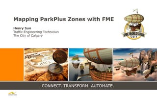 CONNECT. TRANSFORM. AUTOMATE.
Mapping ParkPlus Zones with FME
Henry Sun
Traffic Engineering Technician
The City of Calgary
 