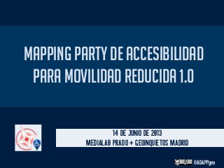 MAPPING PARTY DE ACCESIBILIDAD
PARA MOVILIDAD REDUCIDA 1.0
14 DE JUNIO DE 2013
MEDIALAB PRADO + GEOINQUIETOS MADRID
@ADAPPgeo
 