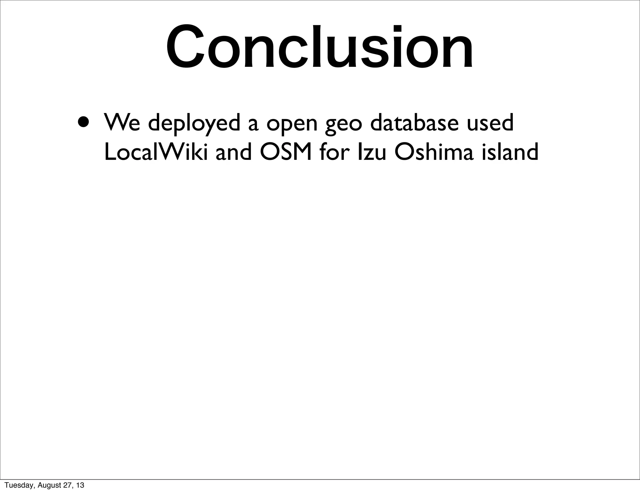 Conclusion
• We deployed a open geo database used
LocalWiki and OSM for Izu Oshima island
Tuesday, August 27, 13
 