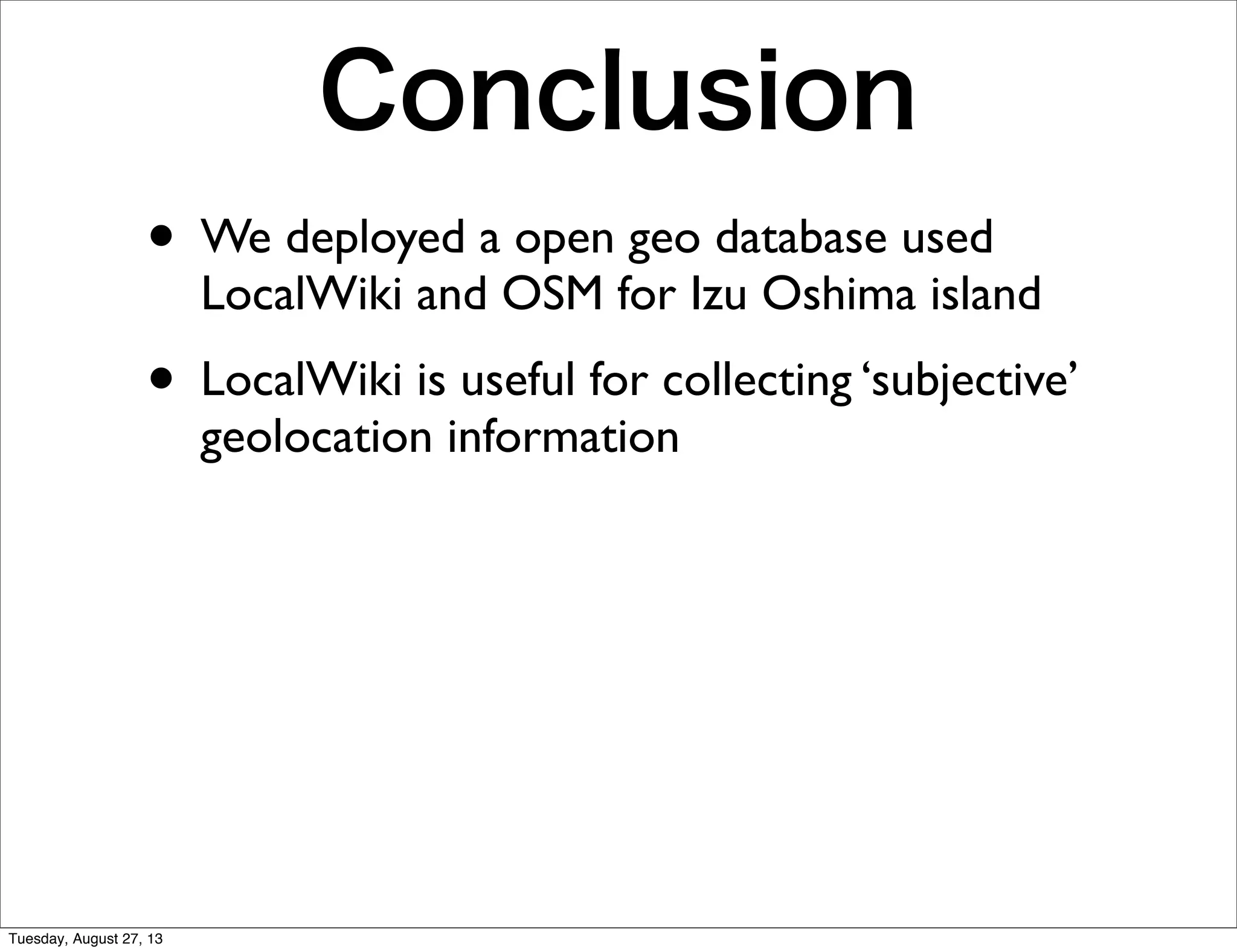 Conclusion
• We deployed a open geo database used
LocalWiki and OSM for Izu Oshima island
• LocalWiki is useful for collecting ‘subjective’
geolocation information
Tuesday, August 27, 13
 