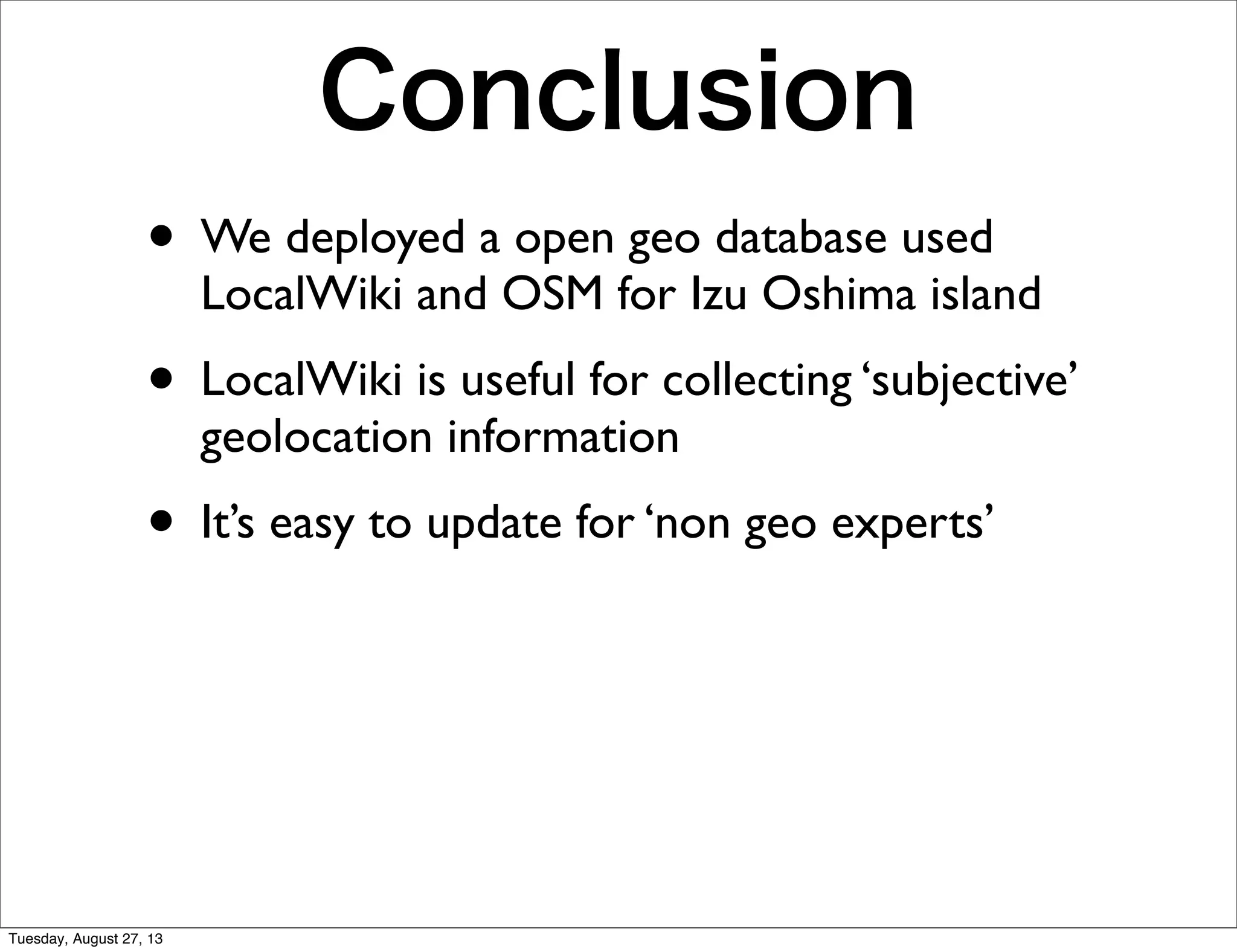 Conclusion
• We deployed a open geo database used
LocalWiki and OSM for Izu Oshima island
• LocalWiki is useful for collecting ‘subjective’
geolocation information
• It’s easy to update for ‘non geo experts’
Tuesday, August 27, 13
 