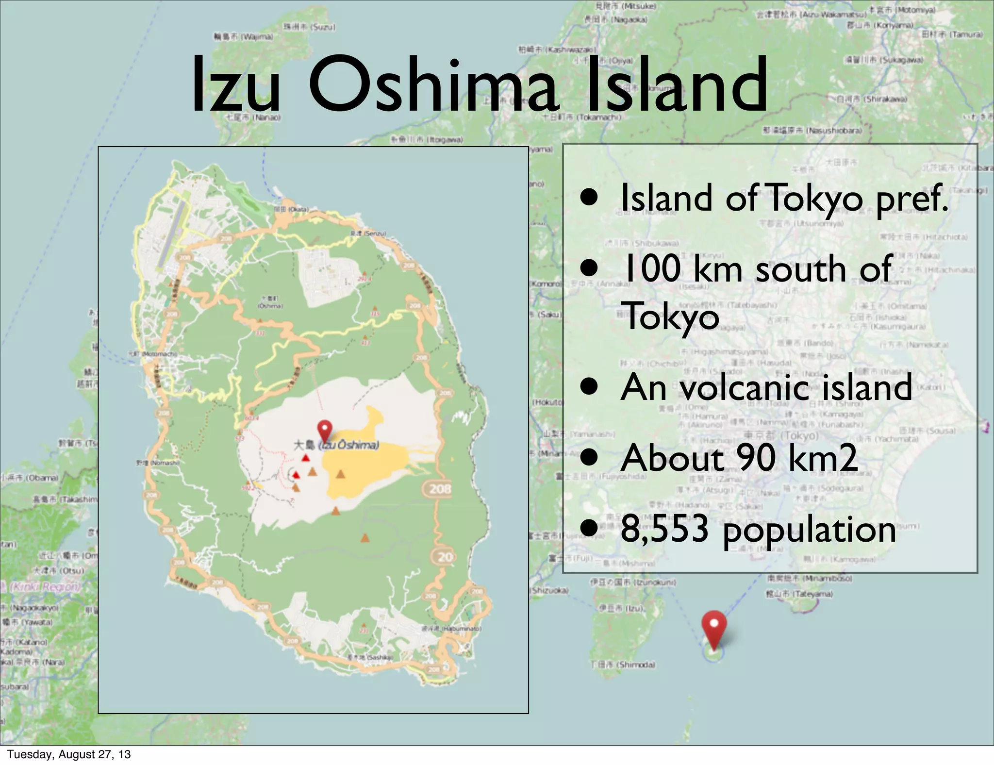 Izu Oshima Island
• Island of Tokyo pref.
• 100 km south of
Tokyo
• An volcanic island
• About 90 km2
• 8,553 population
Tuesday, August 27, 13
 