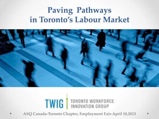 Paving Pathways
   in Toronto’s Labour Market




ASQ Canada-Toronto Chapter, Employment Fair-April 10,2013
 