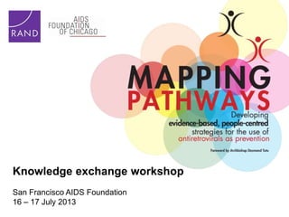 Knowledge exchange workshop
San Francisco AIDS Foundation
16 – 17 July 2013
 