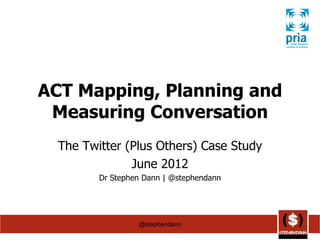 ACT Mapping, Planning and
 Measuring Conversation
  The Twitter (Plus Others) Case Study
               June 2012
         Dr Stephen Dann | @stephendann




                  @stephendann
 