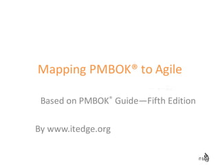 Mapping PMBOK®	to	Agile
Based on PMBOK® Guide—Fifth	Edition
By	www.itedge.org
1
 