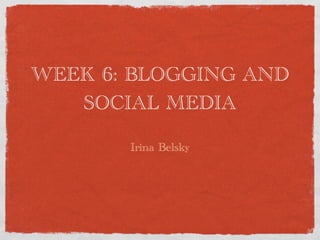 WEEK 6: BLOGGING AND
   SOCIAL MEDIA

       Irina Belsky
 