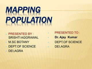 MAPPING
POPULATION
 PRESENTED BY :
SRISHTI AGGRAWAL
 M.SC BOTANY
 DEPT.OF SCIENCE
 DEI,AGRA
 PRESENTED TO :
 Dr. Ajay Kumar
 DEPT.OF SCIENCE
 DEI,AGRA
 