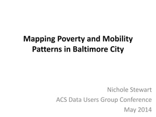 Mapping Poverty and Mobility
Patterns in Baltimore City
Nichole Stewart
ACS Data Users Group Conference
May 2014
 