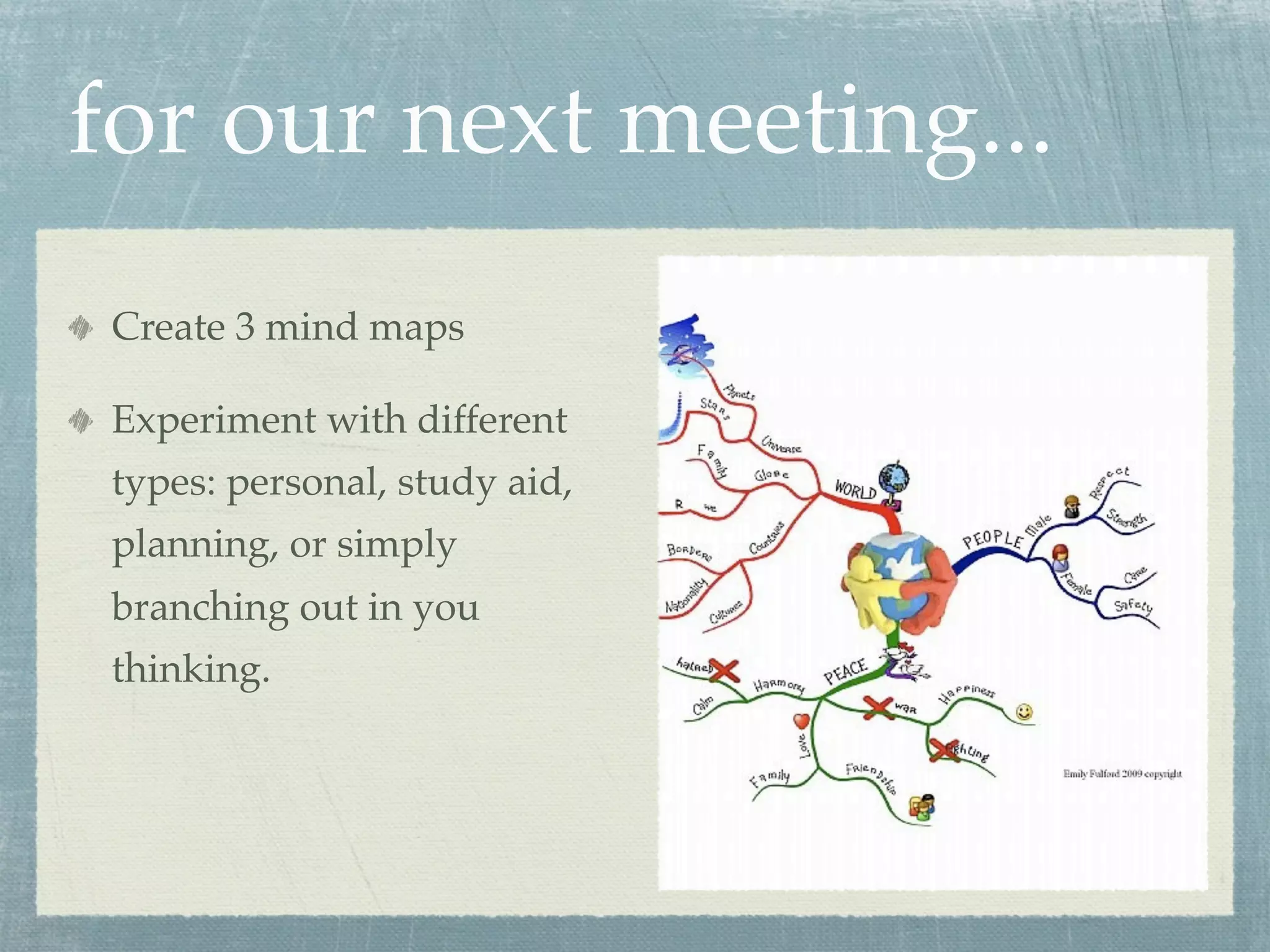 for our next meeting...
 Create 3 mind maps

 Experiment with different
 types: personal, study aid,
 planning, or simply
 branching out in you
 thinking.
 