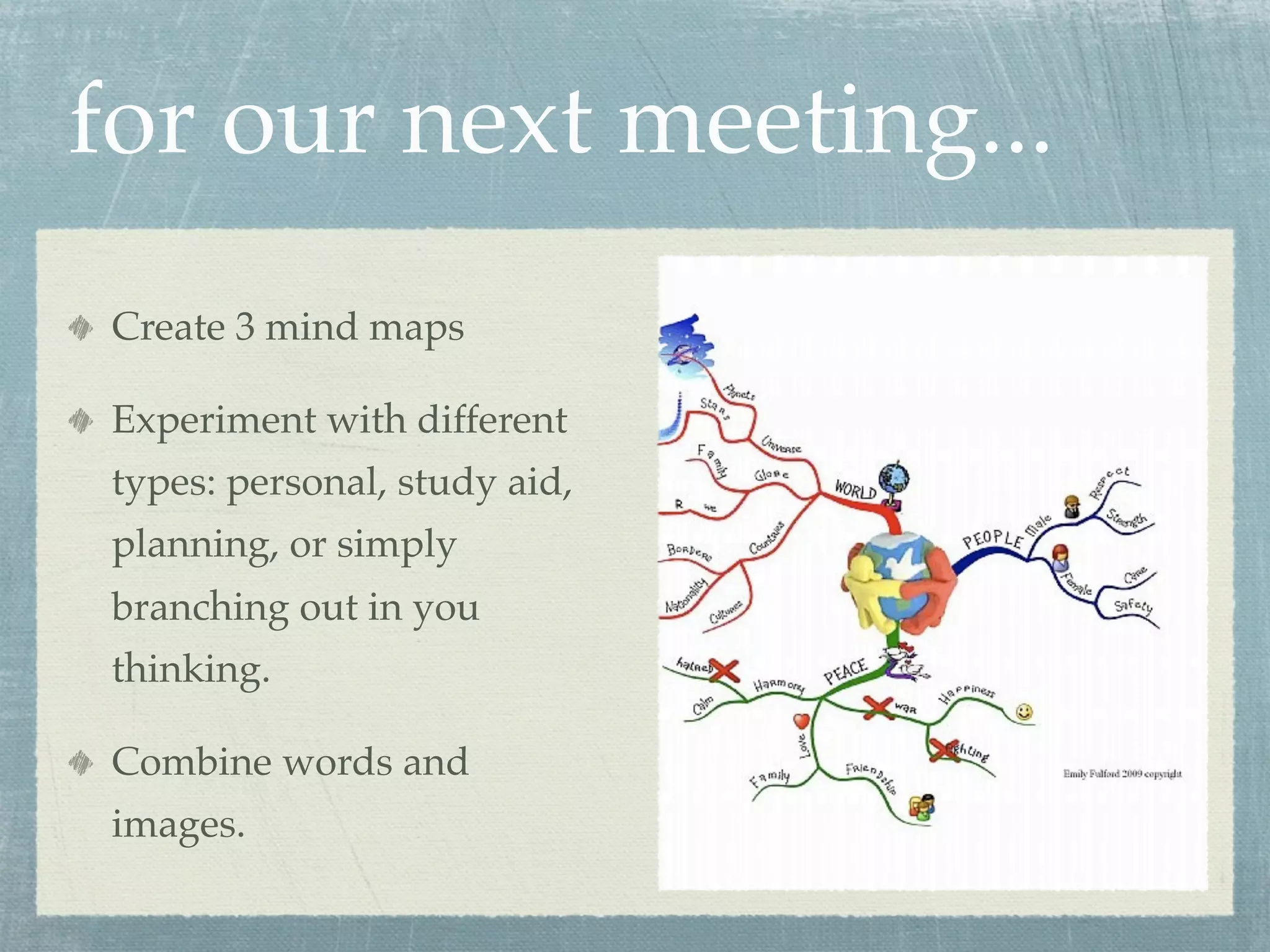 for our next meeting...
 Create 3 mind maps

 Experiment with different
 types: personal, study aid,
 planning, or simply
 branching out in you
 thinking.

 Combine words and
 images.
 